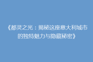 《都灵之光：揭秘这座意大利城市的独特魅力与隐藏秘密》
