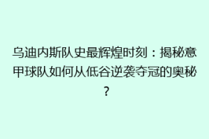 乌迪内斯队史最辉煌时刻：揭秘意甲球队如何从低谷逆袭夺冠的奥秘？