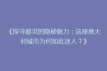 《探寻都灵的隐秘魅力:这座意大利城市为何如此迷人?》