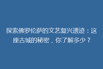 探索佛罗伦萨的文艺复兴遗迹:这座古城的秘密,你了解多少?