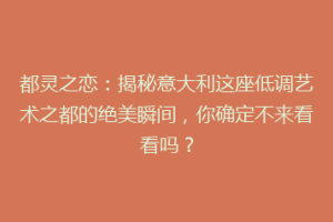都灵之恋：揭秘意大利这座低调艺术之都的绝美瞬间，你确定不来看看吗？