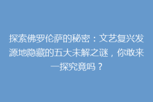 探索佛罗伦萨的秘密：文艺复兴发源地隐藏的五大未解之谜，你敢来一探究竟吗？