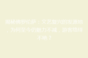 揭秘佛罗伦萨：文艺复兴的发源地，为何至今仍魅力不减，游客络绎不绝？