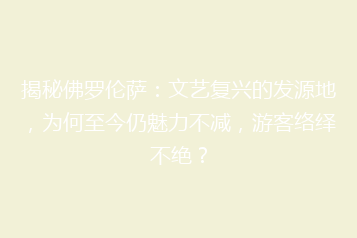 揭秘佛罗伦萨:文艺复兴的发源地,为何至今仍魅力不减,游客络绎不绝?