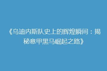 《乌迪内斯队史上的辉煌瞬间:揭秘意甲黑马崛起之路》