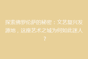 探索佛罗伦萨的秘密：文艺复兴发源地，这座艺术之城为何如此迷人？