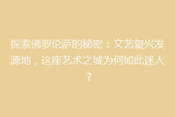 探索佛罗伦萨的秘密:文艺复兴发源地,这座艺术之城为何如此迷人?
