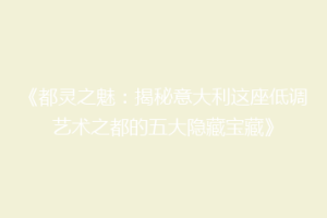 《都灵之魅：揭秘意大利这座低调艺术之都的五大隐藏宝藏》