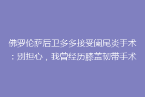 佛罗伦萨后卫多多接受阑尾炎手术：别担心，我曾经历膝盖韧带手术
