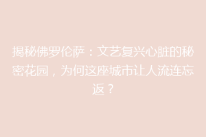 揭秘佛罗伦萨：文艺复兴心脏的秘密花园，为何这座城市让人流连忘返？