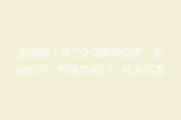 剑南春|米兰2-2佛罗伦萨,亚伯拉罕、约维奇破门,佳夫乌龙