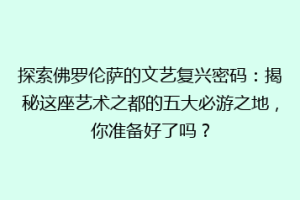 探索佛罗伦萨的文艺复兴密码：揭秘这座艺术之都的五大必游之地，你准备好了吗？