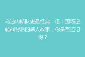 乌迪内斯队史最经典一役：那场逆转战背后的感人故事，你是否还记得？
