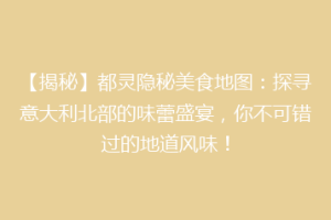 【揭秘】都灵隐秘美食地图：探寻意大利北部的味蕾盛宴，你不可错过的地道风味！
