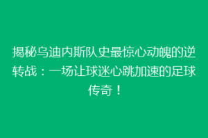 揭秘乌迪内斯队史最惊心动魄的逆转战：一场让球迷心跳加速的足球传奇！