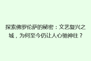 探索佛罗伦萨的秘密：文艺复兴之城，为何至今仍让人心驰神往？