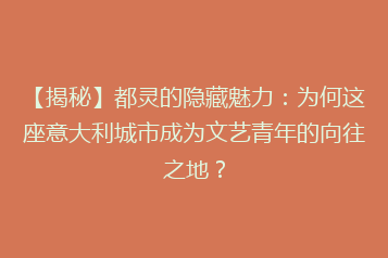 【揭秘】都灵的隐藏魅力:为何这座意大利城市成为文艺青年的向往之地?