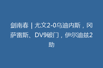剑南春|尤文2-0乌迪内斯,冈萨雷斯、DV9破门,伊尔迪兹2助