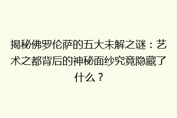 揭秘佛罗伦萨的五大未解之谜:艺术之都背后的神秘面纱究竟隐藏了什么?