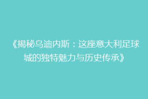 《揭秘乌迪内斯：这座意大利足球城的独特魅力与历史传承》
