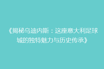 《揭秘乌迪内斯:这座意大利足球城的独特魅力与历史传承》