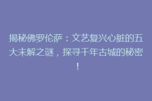 揭秘佛罗伦萨：文艺复兴心脏的五大未解之谜，探寻千年古城的秘密！