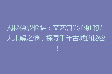揭秘佛罗伦萨:文艺复兴心脏的五大未解之谜,探寻千年古城的秘密!