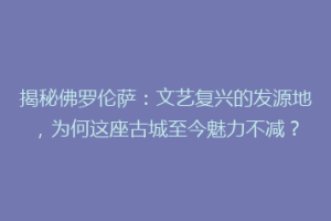 揭秘佛罗伦萨：文艺复兴的发源地，为何这座古城至今魅力不减？