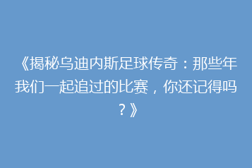《揭秘乌迪内斯足球传奇:那些年我们一起追过的比赛,你还记得吗?》