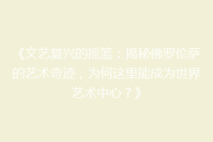 《文艺复兴的摇篮：揭秘佛罗伦萨的艺术奇迹，为何这里能成为世界艺术中心？》