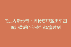 乌迪内斯传奇：揭秘意甲蓝黑军团崛起背后的秘密与辉煌时刻