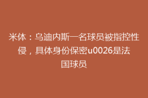 米体：乌迪内斯一名球员被指控性侵，具体身份保密u0026是法国球员