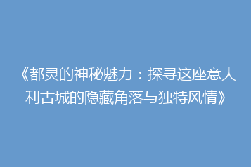 《都灵的神秘魅力:探寻这座意大利古城的隐藏角落与独特风情》