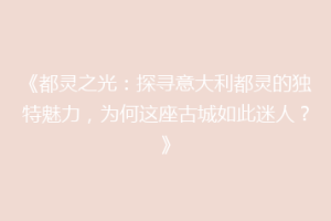 《都灵之光：探寻意大利都灵的独特魅力，为何这座古城如此迷人？》