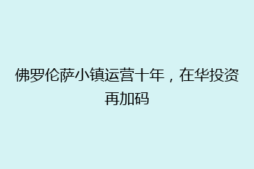 佛罗伦萨小镇运营十年,在华投资再加码