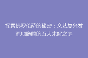 探索佛罗伦萨的秘密：文艺复兴发源地隐藏的五大未解之谜