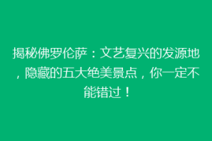 揭秘佛罗伦萨：文艺复兴的发源地，隐藏的五大绝美景点，你一定不能错过！