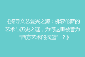 《探寻文艺复兴之源：佛罗伦萨的艺术与历史之谜，为何这里被誉为“西方艺术的摇篮”？》