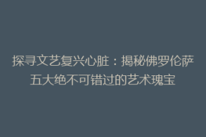 探寻文艺复兴心脏：揭秘佛罗伦萨五大绝不可错过的艺术瑰宝