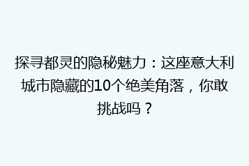 探寻都灵的隐秘魅力:这座意大利城市隐藏的10个绝美角落,你敢挑战吗?
