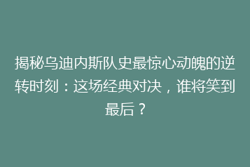 揭秘乌迪内斯队史最惊心动魄的逆转时刻:这场经典对决,谁将笑到最后?