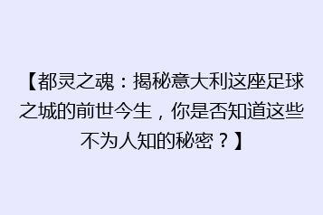 【都灵之魂:揭秘意大利这座足球之城的前世今生,你是否知道这些不为人知的秘密?】