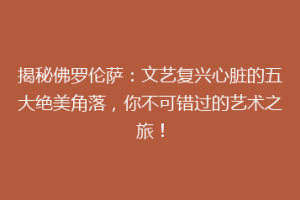 揭秘佛罗伦萨：文艺复兴心脏的五大绝美角落，你不可错过的艺术之旅！