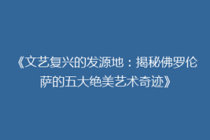 《文艺复兴的发源地：揭秘佛罗伦萨的五大绝美艺术奇迹》