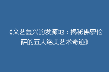 《文艺复兴的发源地:揭秘佛罗伦萨的五大绝美艺术奇迹》