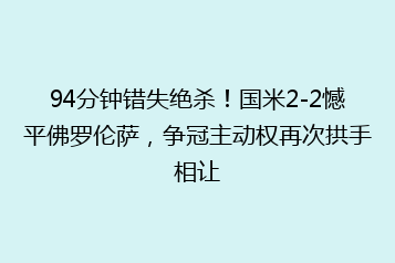 94分钟错失绝杀!国米2-2憾平佛罗伦萨,争冠主动权再次拱手相让