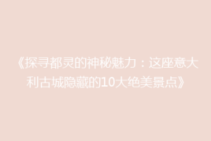 《探寻都灵的神秘魅力：这座意大利古城隐藏的10大绝美景点》
