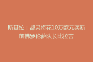 斯基拉：都灵将花10万欧元买断前佛罗伦萨队长比拉吉