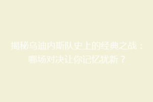 揭秘乌迪内斯队史上的经典之战：哪场对决让你记忆犹新？