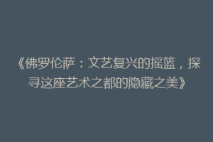 《佛罗伦萨：文艺复兴的摇篮，探寻这座艺术之都的隐藏之美》